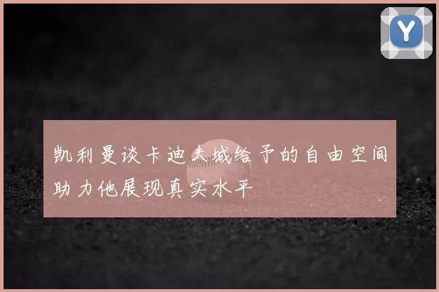 凯利曼谈卡迪夫城给予的自由空间助力他展现真实水平