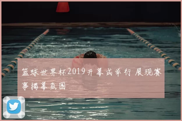 篮球世界杯2019开幕式举行 展现赛事揭幕氛围
