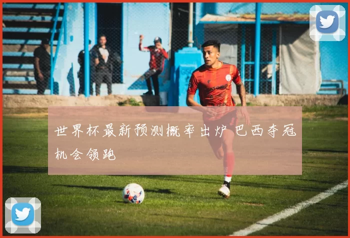 世界杯最新预测概率出炉 巴西夺冠机会领跑