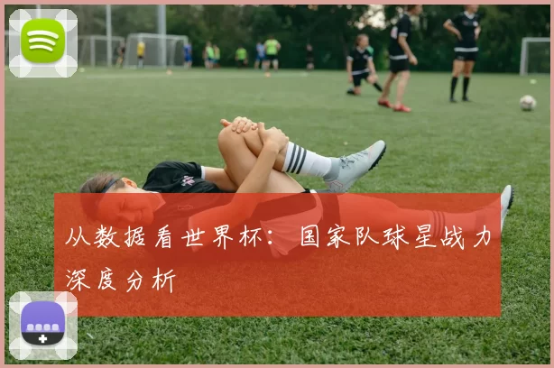 从数据看世界杯：国家队球星战力深度分析