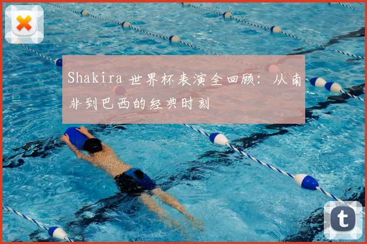 Shakira 世界杯表演全回顾：从南非到巴西的经典时刻