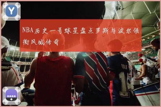 NBA历史一号球星盘点罗斯与波尔领衔风城传奇