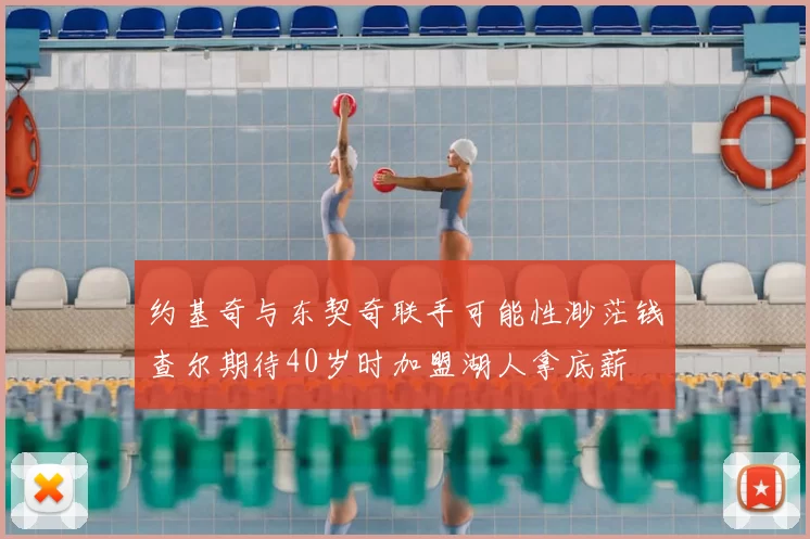 约基奇与东契奇联手可能性渺茫钱查尔期待40岁时加盟湖人拿底薪
