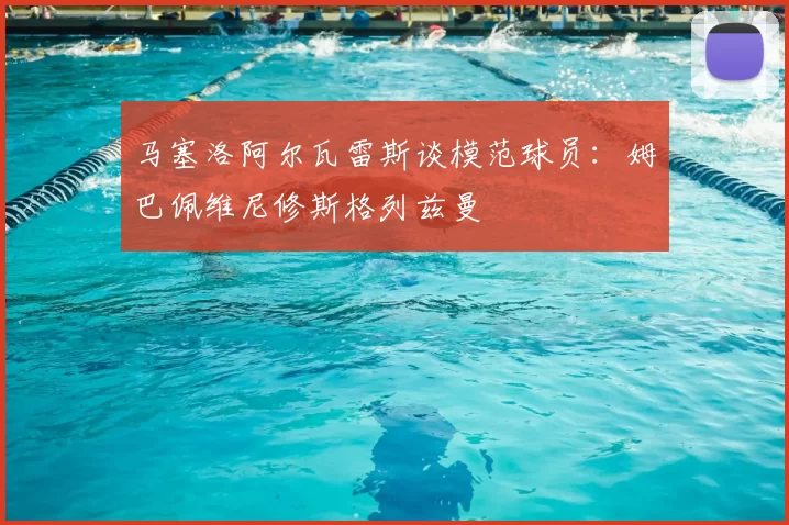 马塞洛阿尔瓦雷斯谈模范球员：姆巴佩维尼修斯格列兹曼