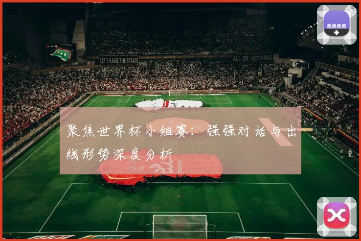 聚焦世界杯小组赛:强强对话与出线形势深度分析