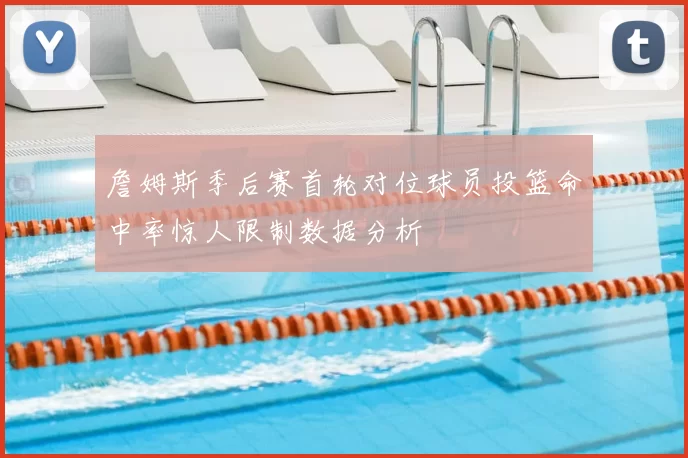 詹姆斯季后赛首轮对位球员投篮命中率惊人限制数据分析