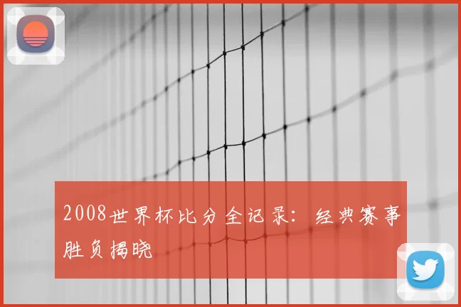 2008世界杯比分全记录：经典赛事胜负揭晓