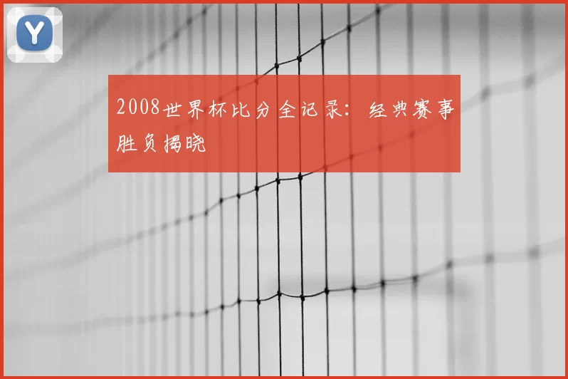 2008世界杯比分全记录：经典赛事胜负揭晓