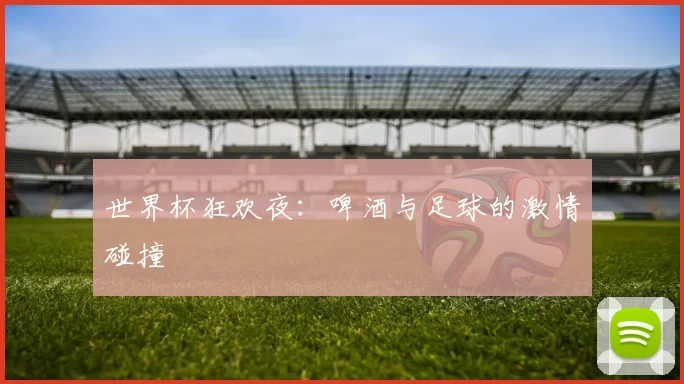 世界杯狂欢夜：啤酒与足球的激情碰撞