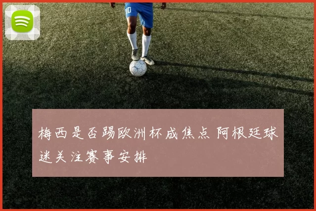 梅西是否踢欧洲杯成焦点 阿根廷球迷关注赛事安排