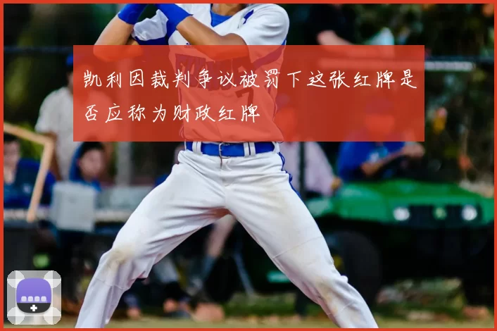 凯利因裁判争议被罚下这张红牌是否应称为财政红牌