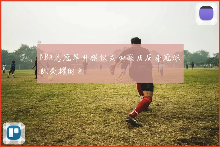 NBA总冠军升旗仪式回顾历届夺冠球队荣耀时刻