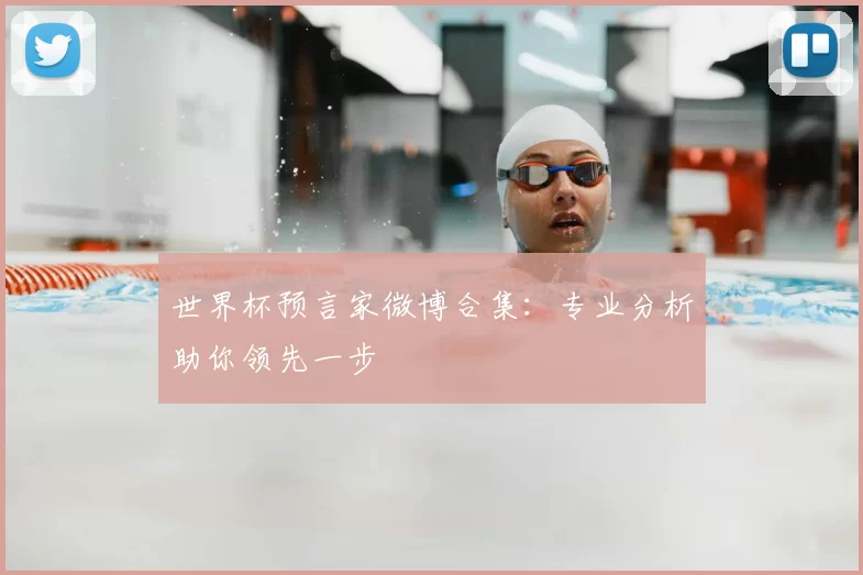 世界杯预言家微博合集：专业分析助你领先一步