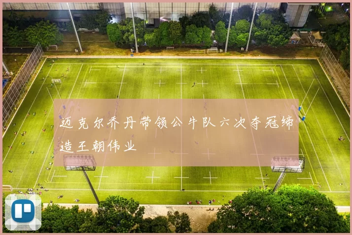 迈克尔乔丹带领公牛队六次夺冠缔造王朝伟业