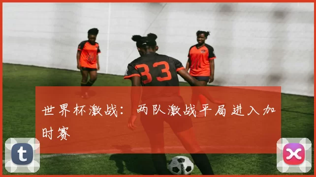 世界杯激战：两队激战平局进入加时赛