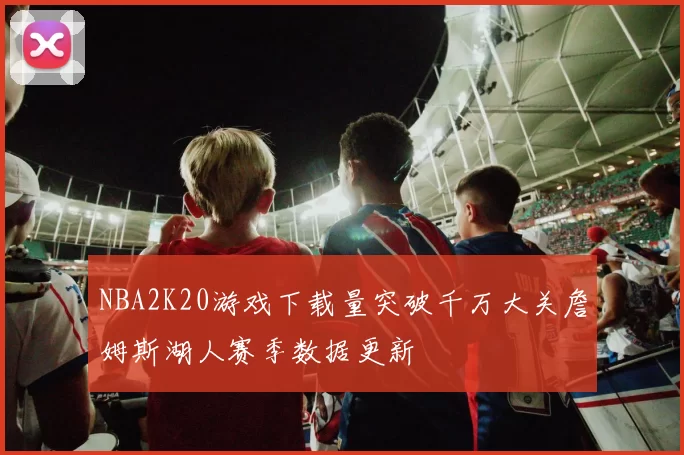 NBA2K20游戏下载量突破千万大关詹姆斯湖人赛季数据更新