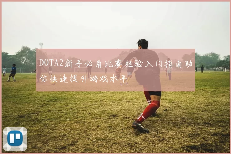 DOTA2新手必看比赛经验入门指南助你快速提升游戏水平