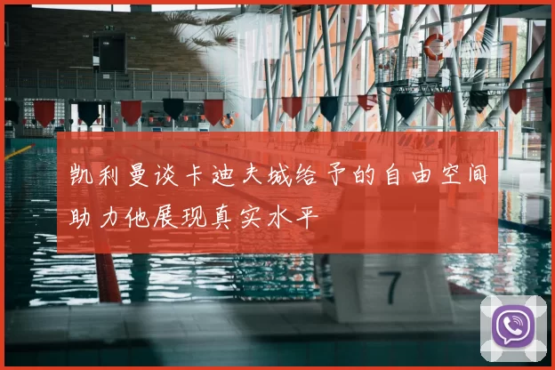 凯利曼谈卡迪夫城给予的自由空间助力他展现真实水平