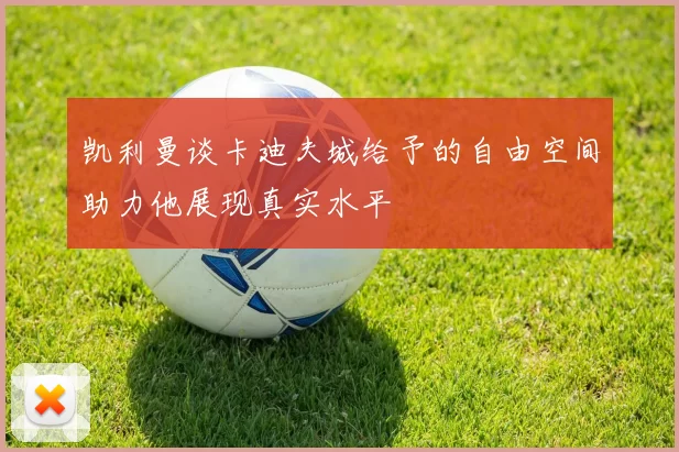 凯利曼谈卡迪夫城给予的自由空间助力他展现真实水平