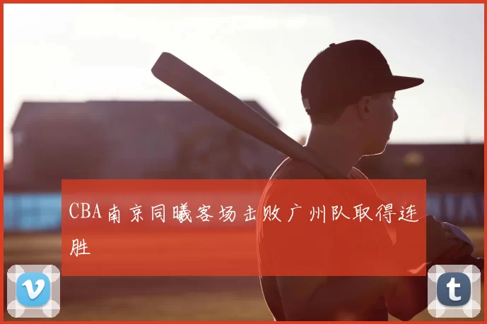 CBA南京同曦客场击败广州队取得连胜