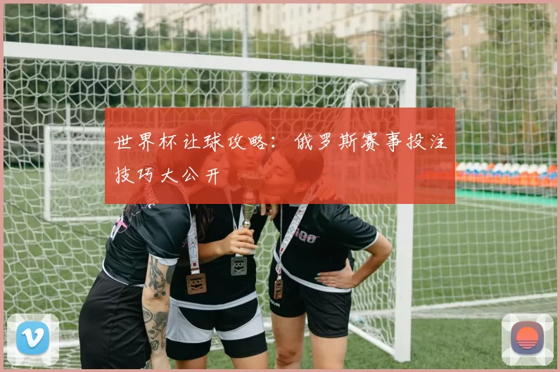 世界杯让球攻略：俄罗斯赛事投注技巧大公开