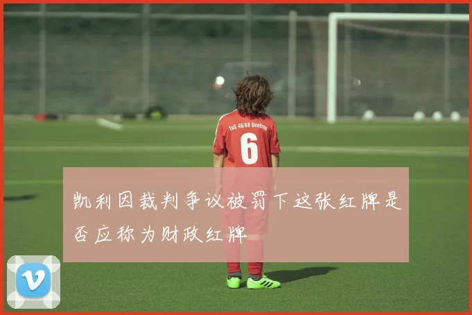 凯利因裁判争议被罚下这张红牌是否应称为财政红牌