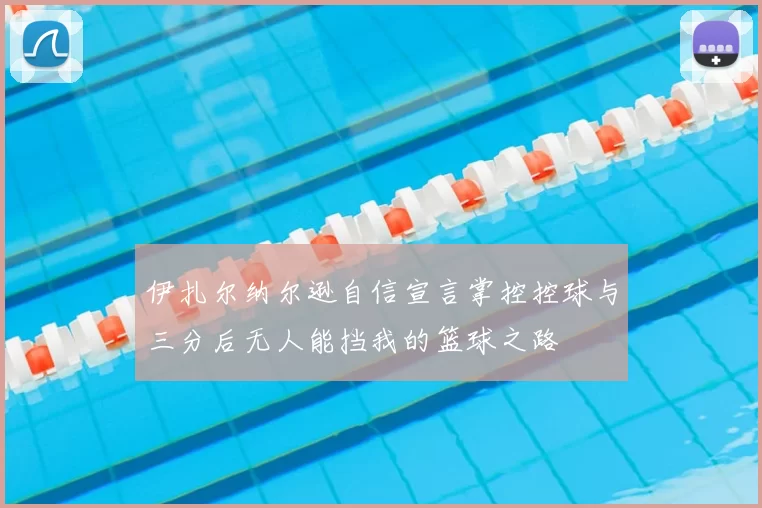 伊扎尔纳尔逊自信宣言掌控控球与三分后无人能挡我的篮球之路