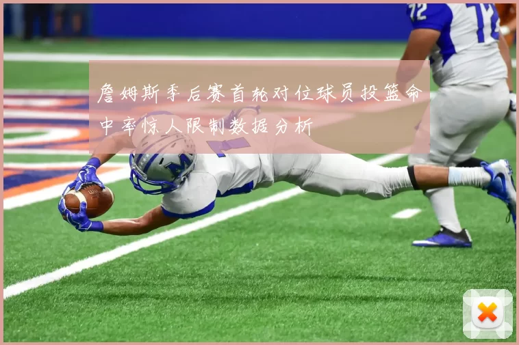詹姆斯季后赛首轮对位球员投篮命中率惊人限制数据分析