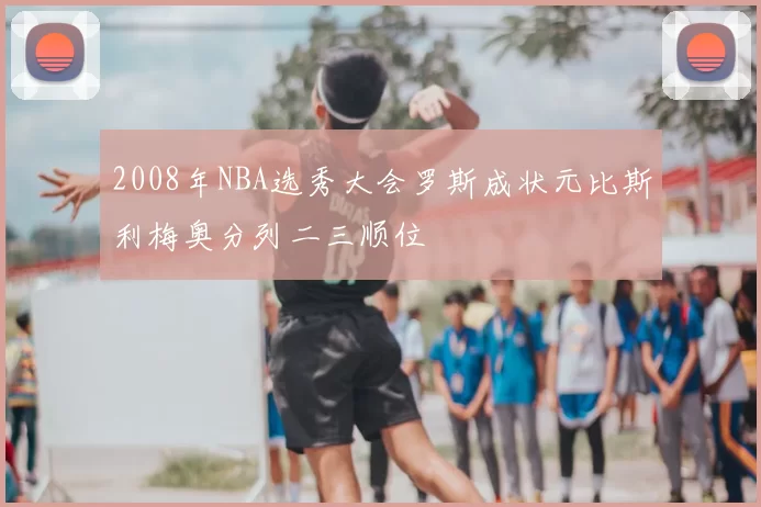 2008年NBA选秀大会罗斯成状元比斯利梅奥分列二三顺位