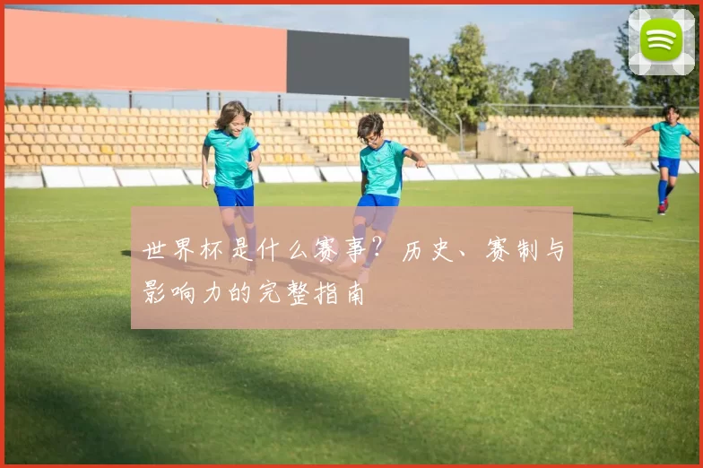 世界杯是什么赛事?历史、赛制与影响力的完整指南