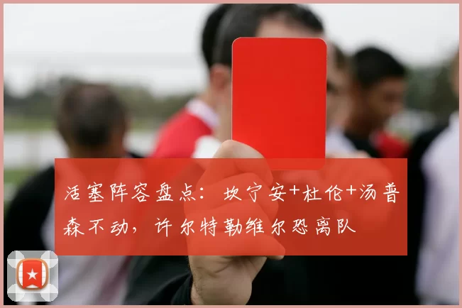 活塞阵容盘点：坎宁安+杜伦+汤普森不动，许尔特勒维尔恐离队