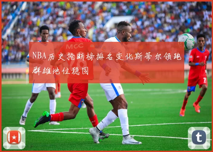 NBA历史抢断榜排名变化斯蒂尔领跑群雄地位稳固