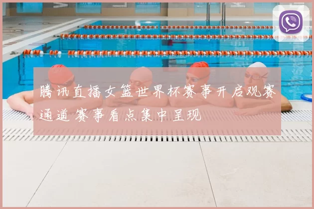 腾讯直播女篮世界杯赛事开启观赛通道 赛事看点集中呈现