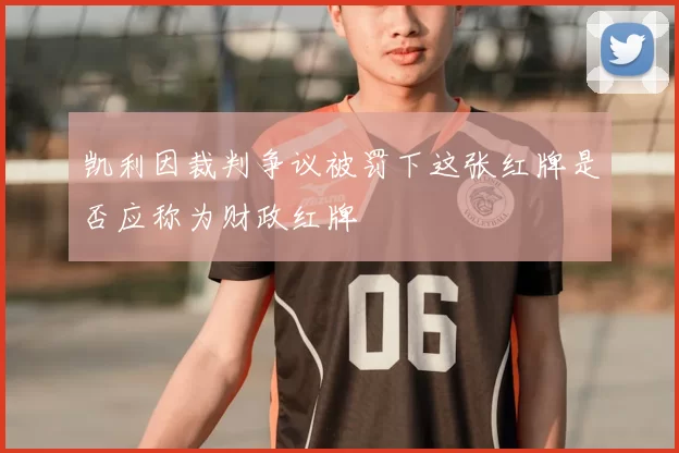 凯利因裁判争议被罚下这张红牌是否应称为财政红牌