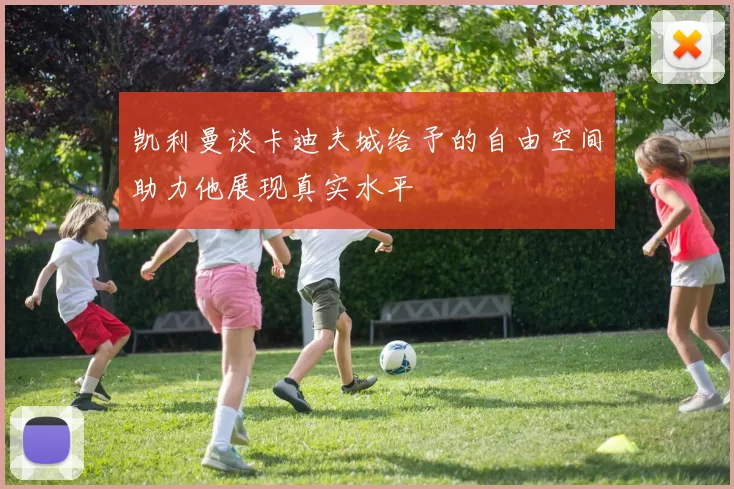 凯利曼谈卡迪夫城给予的自由空间助力他展现真实水平