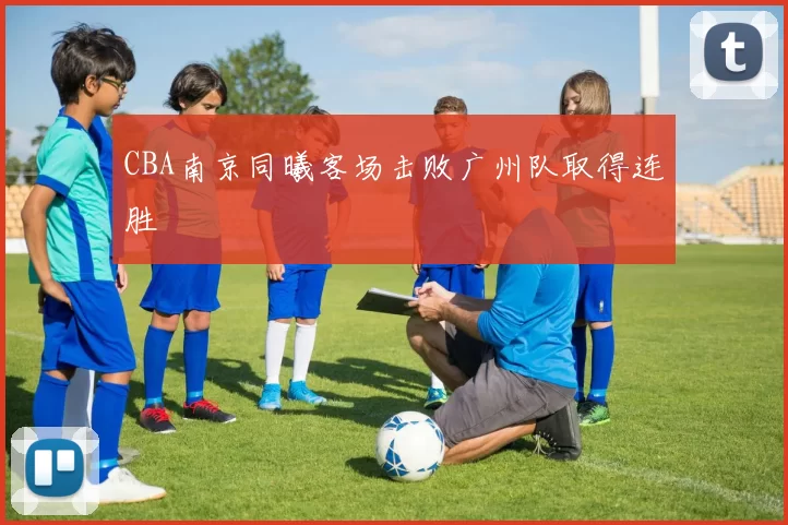 CBA南京同曦客场击败广州队取得连胜