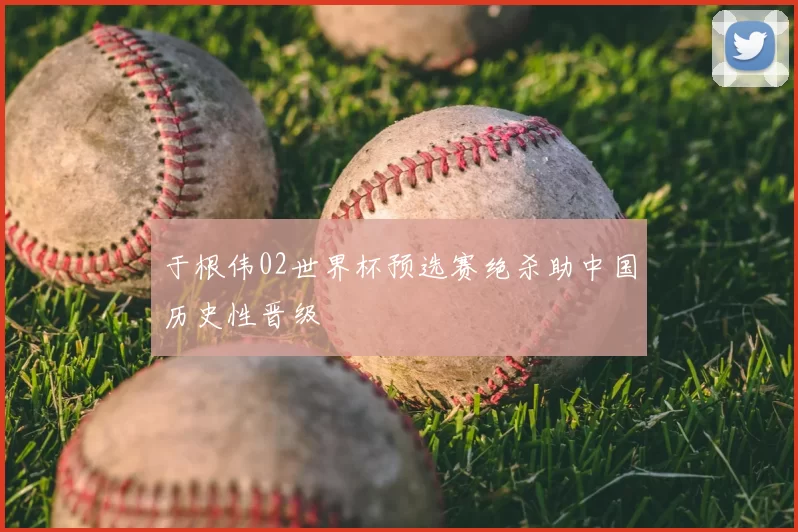 于根伟02世界杯预选赛绝杀助中国历史性晋级