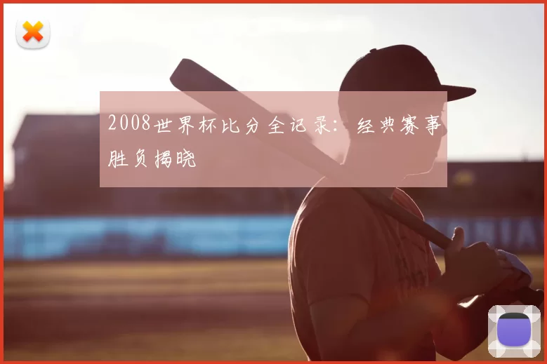 2008世界杯比分全记录：经典赛事胜负揭晓