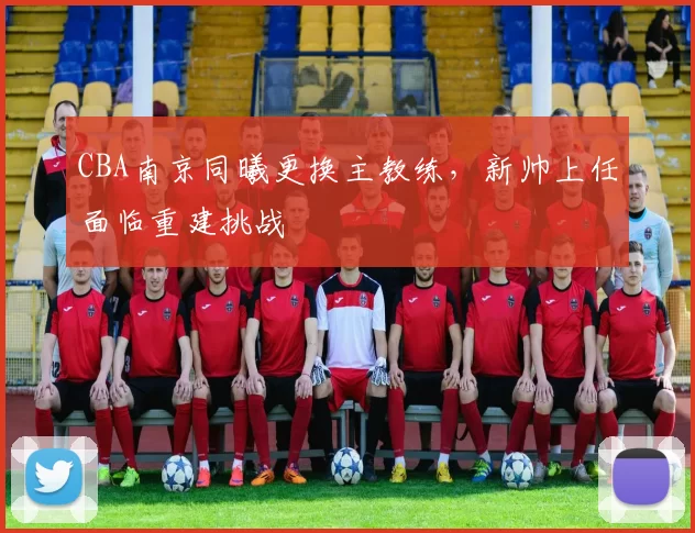 CBA南京同曦更换主教练,新帅上任面临重建挑战