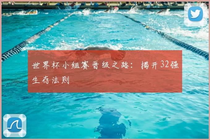 世界杯小组赛晋级之路：揭开32强生存法则