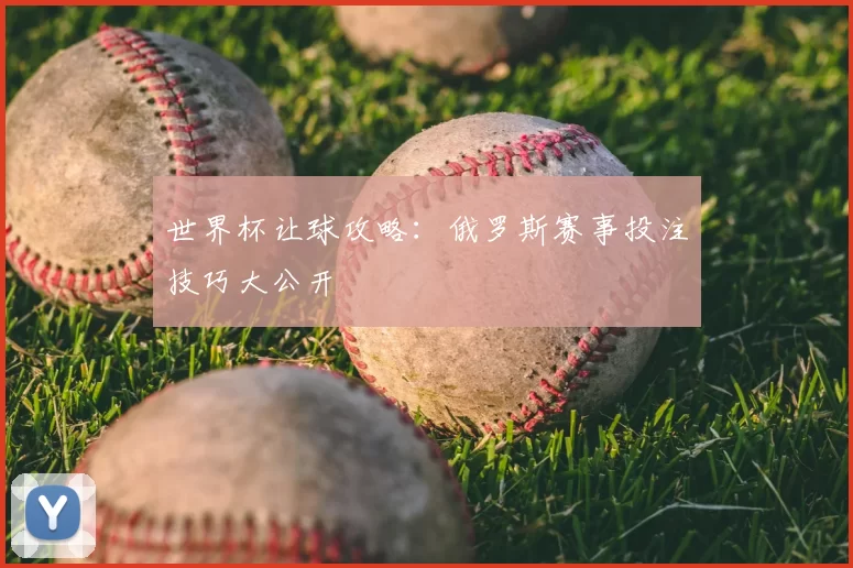 世界杯让球攻略：俄罗斯赛事投注技巧大公开