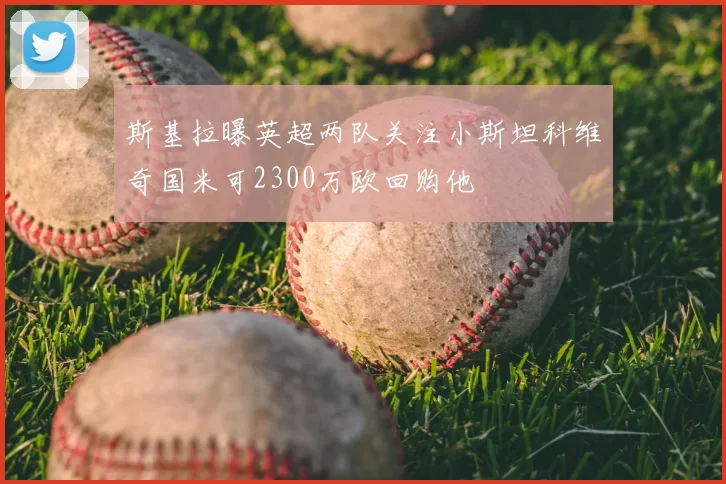 斯基拉曝英超两队关注小斯坦科维奇国米可2300万欧回购他