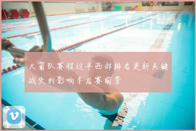 火箭队赛程过半西部排名更新关键战失利影响季后赛前景