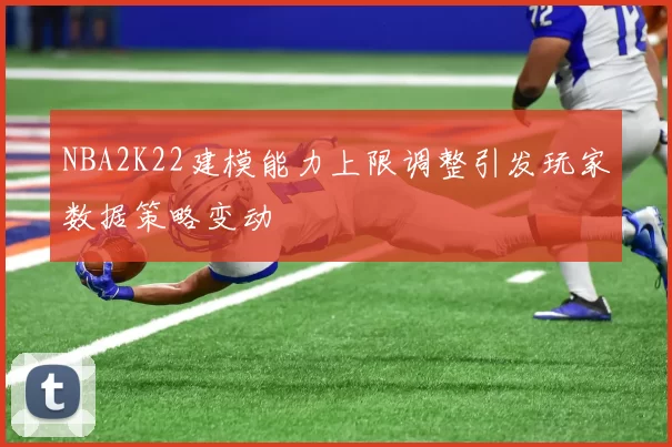 NBA2K22建模能力上限调整引发玩家数据策略变动