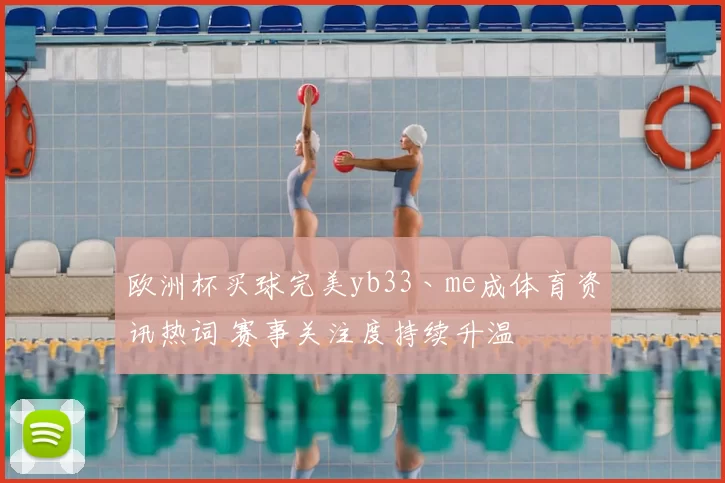 欧洲杯买球完美yb33丶me成体育资讯热词 赛事关注度持续升温