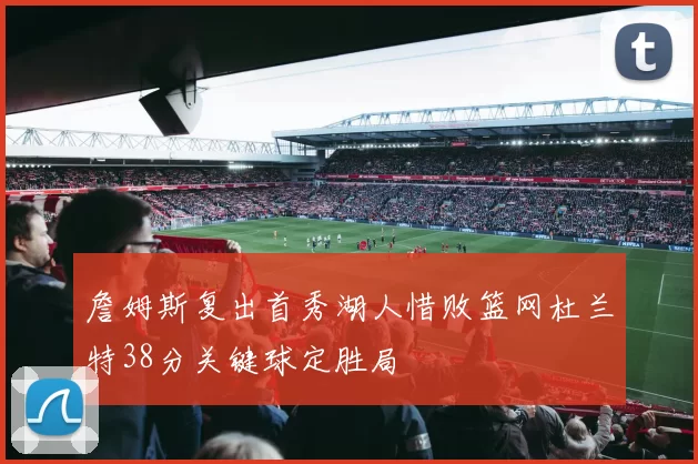 詹姆斯复出首秀湖人惜败篮网杜兰特38分关键球定胜局