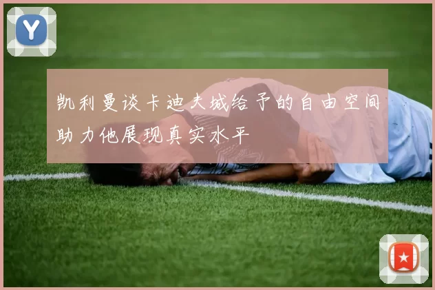 凯利曼谈卡迪夫城给予的自由空间助力他展现真实水平