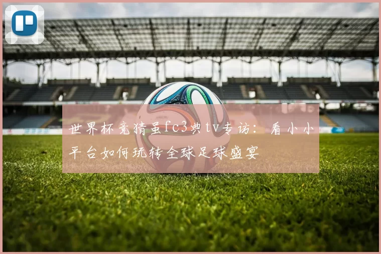 世界杯竞猜虽fc3典tv专访:看小小平台如何玩转全球足球盛宴