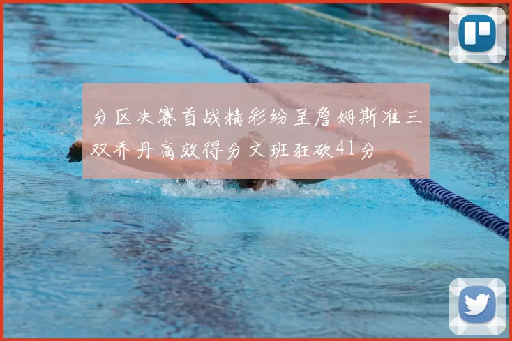 分区决赛首战精彩纷呈詹姆斯准三双乔丹高效得分文班狂砍41分