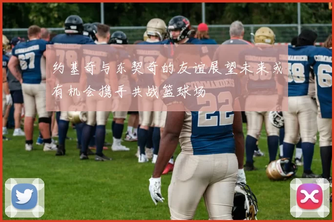约基奇与东契奇的友谊展望未来或有机会携手共战篮球场